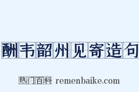 酬韦韶州见寄造句是什么意思的图片
